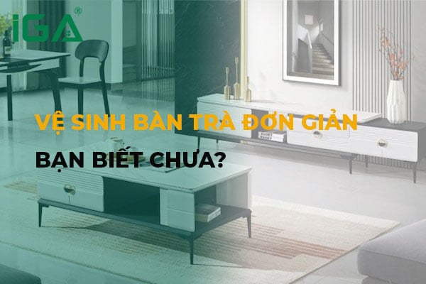 Bí kíp vệ sinh bàn trà sạch bong kin kít cho mọi chất liệu – Giữ bàn luôn như mới!