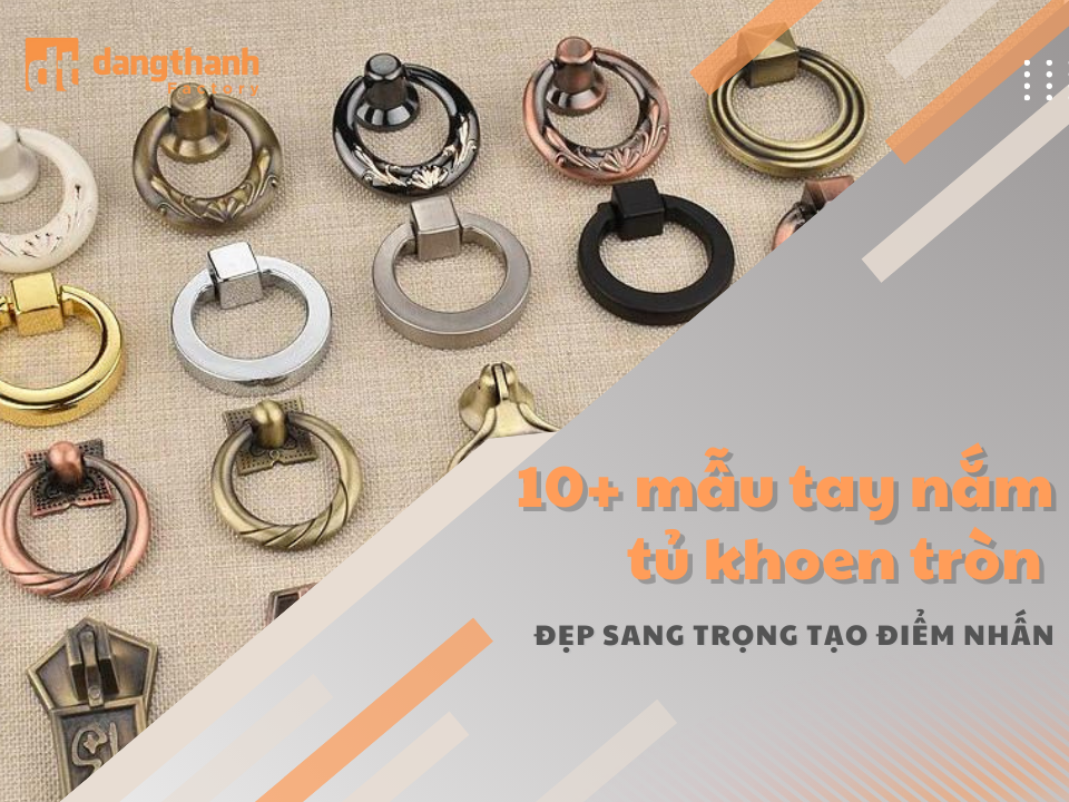 Tạo điểm nhấn với 10 mẫu tay nắm tủ khoen tròn đẹp sang trọng