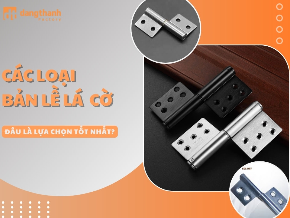 Các loại bản lề lá cờ phổ biến – Đâu là lựa chọn tốt nhất?
