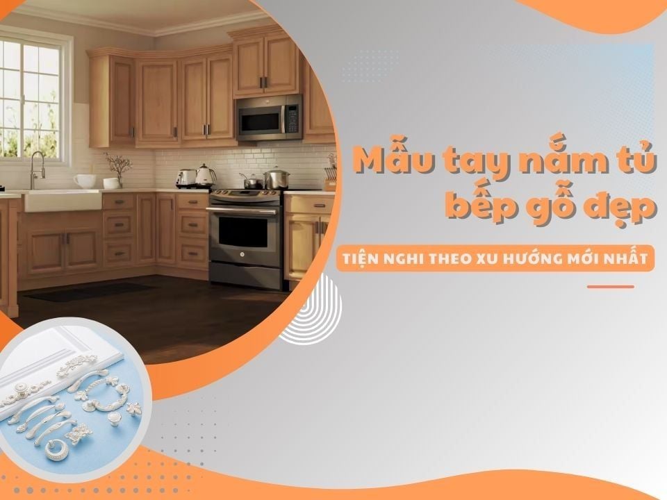 Mẫu tay nắm tủ bếp gỗ đẹp, tiện nghi theo xu hướng mới nhất