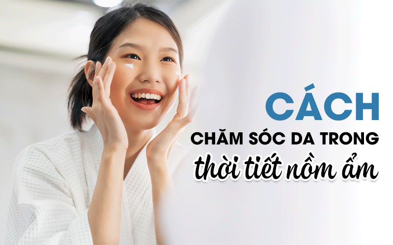 Cách chăm sóc da trong thời tiết nồm ẩm