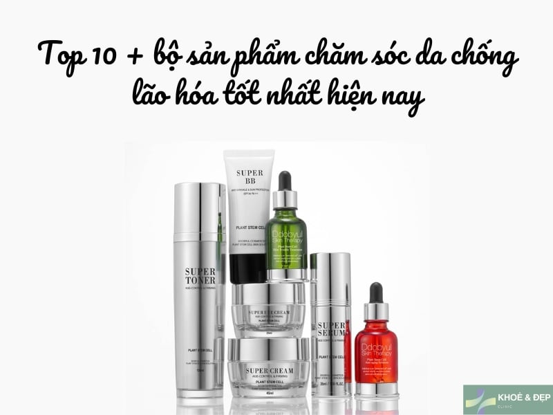 Top 10 bộ sản phẩm chống lão hóa được ưa chuộng hiện nay