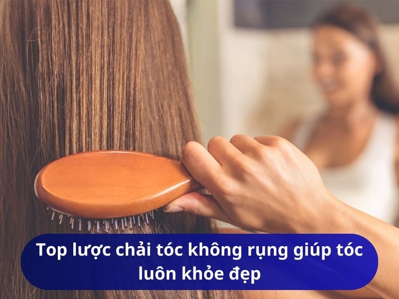 Top 7 lược chải tóc không rụng giúp tóc luôn khỏe đẹp