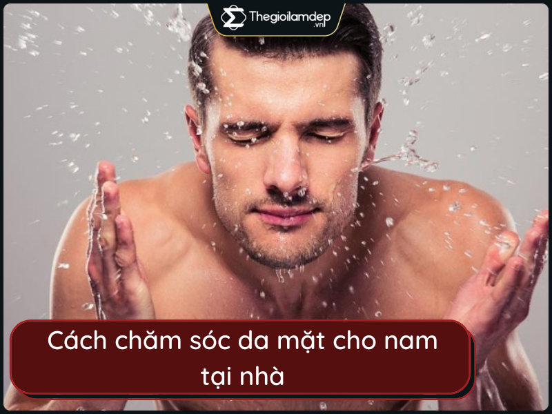 Cách chăm sóc da mặt cho nam tại nhà hiệu quả nhanh chóng