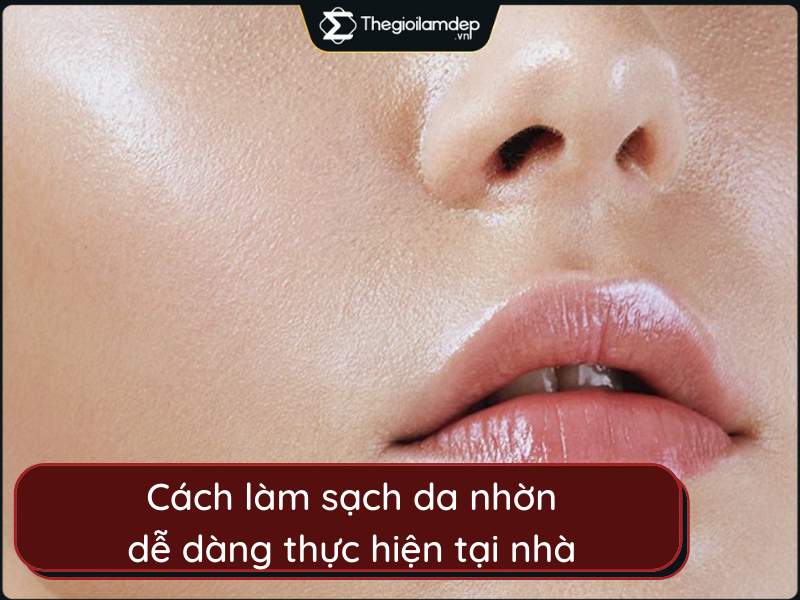 Cách làm sạch da nhờn với 7 bước dễ dàng thực hiện tại nhà