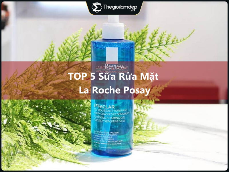 Review top 5 sữa rửa mặt La Roche Posay khách quan và chi tiết