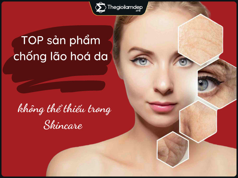 Top 15 sản phẩm ngăn ngừa lão hóa da không thể thiếu trong Skincare