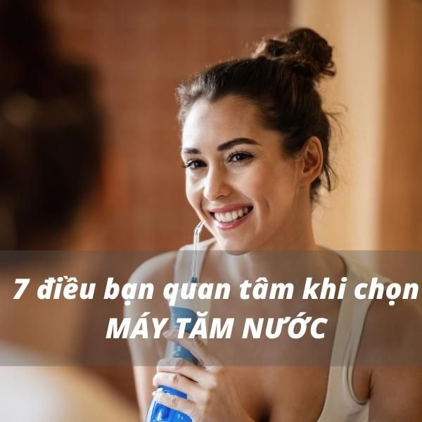 7 Điều Bạn Nên Quan Tâm Khi Chọn Máy Tăm Nước