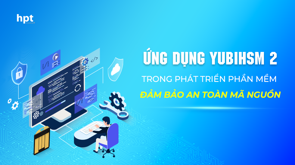 Ứng dụng YubiHSM 2 trong phát triển phần mềm: Đảm bảo an toàn mã nguồn