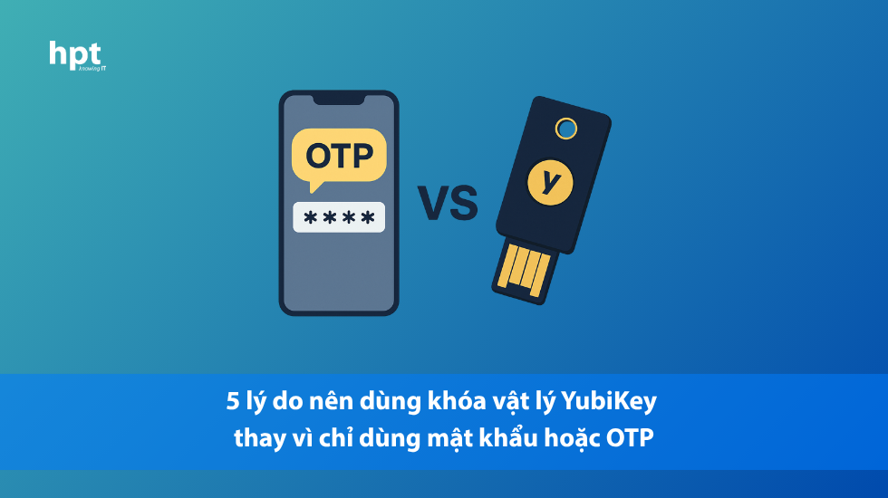 5 lý do nên dùng khóa vật lý YubiKey thay vì chỉ dùng mật khẩu hoặc OTP