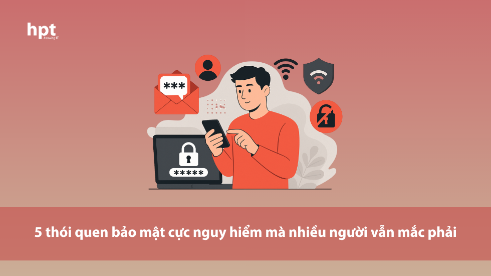 Bật mí 5 thói quen bảo mật cực nguy hiểm mà bạn không ngờ tới