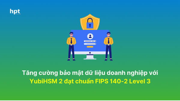 Tăng cường bảo mật dữ liệu doanh nghiệp với YubiHSM 2 đạt chuẩn FIPS 140-2 Level 3