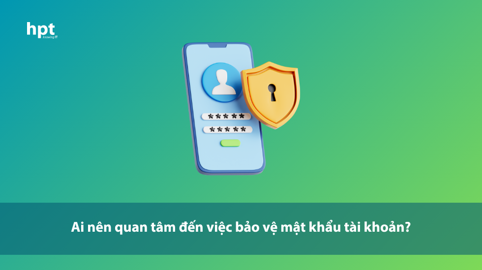 Ai nên quan tâm đến việc bảo vệ mật khẩu tài khoản?
