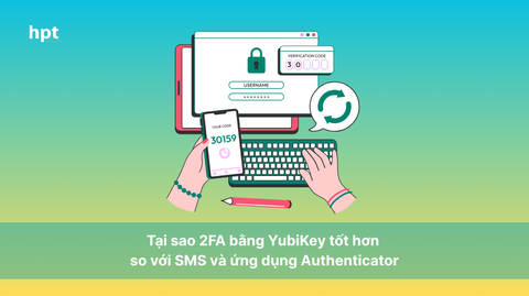 Tại sao 2FA bằng YubiKey tốt hơn so với SMS và ứng dụng Authenticator