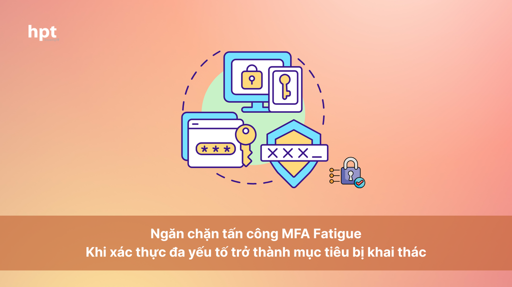 Ngăn chặn tấn công MFA Fatigue: Khi xác thực đa yếu tố trở thành mục tiêu bị khai thác