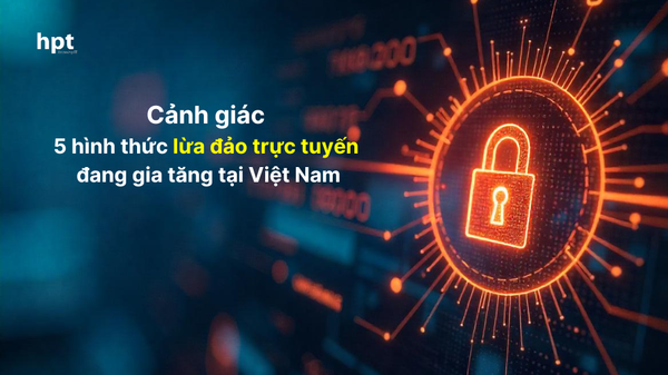 Cảnh giác với 5 hình thức lừa đảo trực tuyến đang gia tăng tại Việt Nam