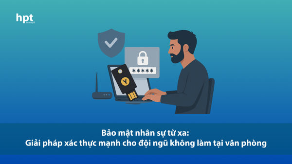 Bảo mật nhân sự từ xa: Giải pháp xác thực mạnh cho đội ngũ không làm tại văn phòng