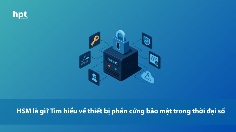 HSM là gì? Tìm hiểu về thiết bị phần cứng bảo mật trong thời đại số