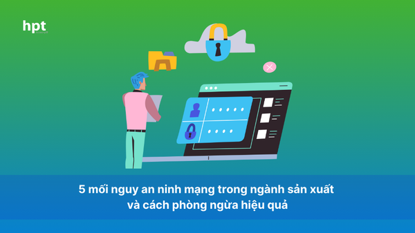 5 mối nguy an ninh mạng trong ngành sản xuất và cách phòng ngừa hiệu quả