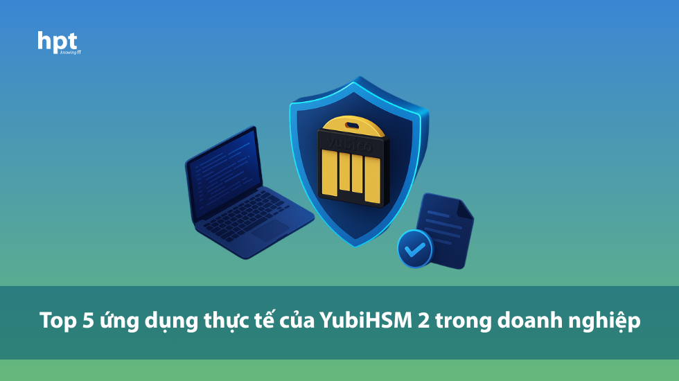 Top 5 ứng dụng thực tế của YubiHSM 2 trong doanh nghiệp