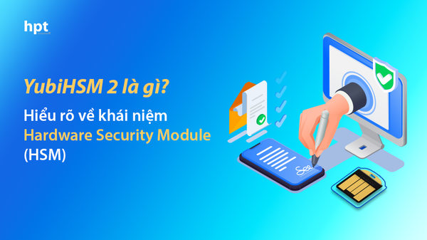 YubiHSM 2 là gì? Hiểu rõ về khái niệm Hardware Security Module (HSM)