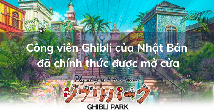 Công viên Ghibli được mong đợi từ lâu của Nhật Bản hiện đã chính thức được mở cửa