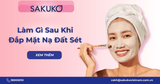Sau khi đắp mặt nạ đất sét nên làm gì? Một số lưu ý