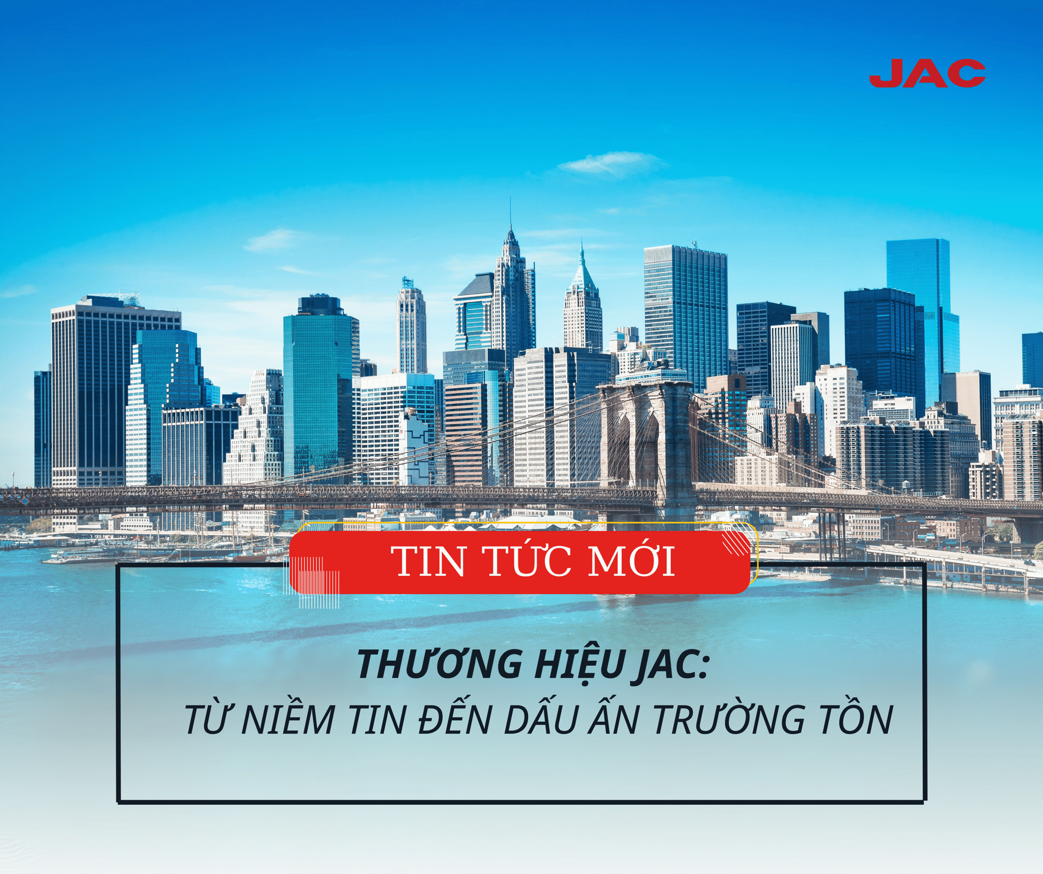 THƯƠNG HIỆU JAC: TỪ NIỀM TIN ĐẾN DẤU ẤN TRƯỜNG TỒN