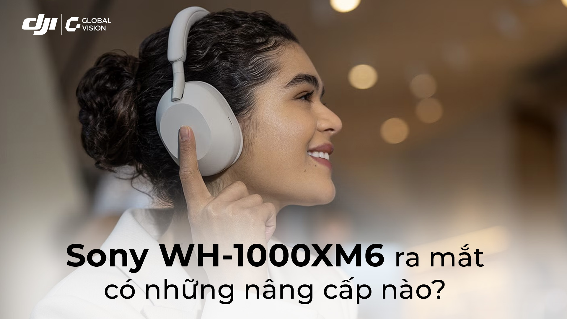 Sony WH-1000XM6 ra mắt có những nâng cấp nào?
