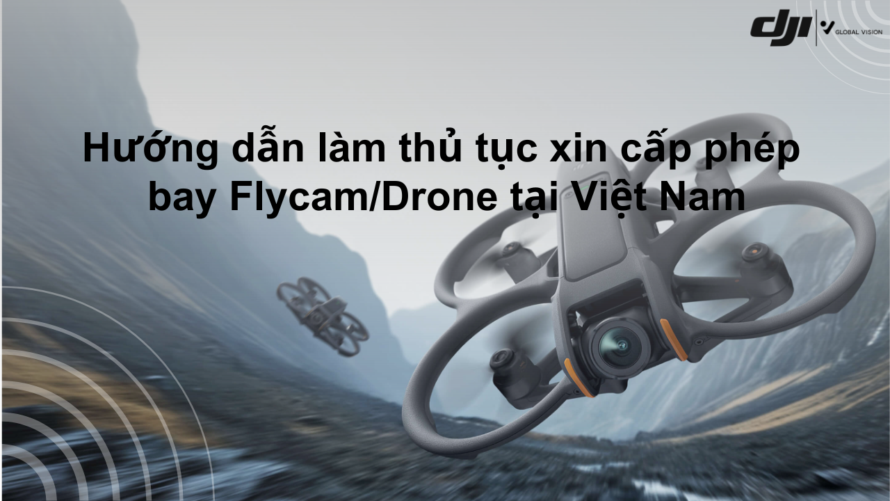 Hướng dẫn làm thủ tục xin cấp giấy phép bay flycam/drone tại Việt Nam
