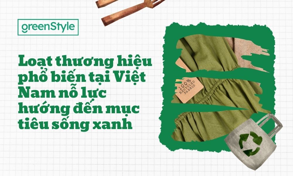 Loạt thương hiệu phổ biến tại Việt Nam nỗ lực hướng đến mục tiêu sống xanh