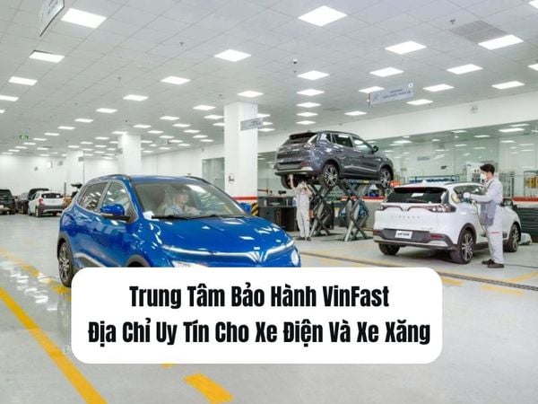 Trung Tâm Bảo Hành VinFast Địa Chỉ Uy Tín Cho Xe Điện Và Xe Xăng