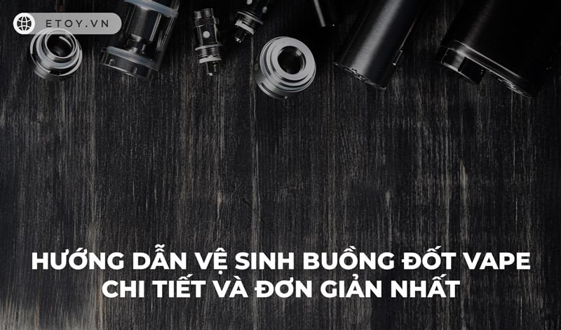 Hướng Dẫn Vệ Sinh Buồng Đốt Vape Chi Tiết và Đơn Giản Nhất