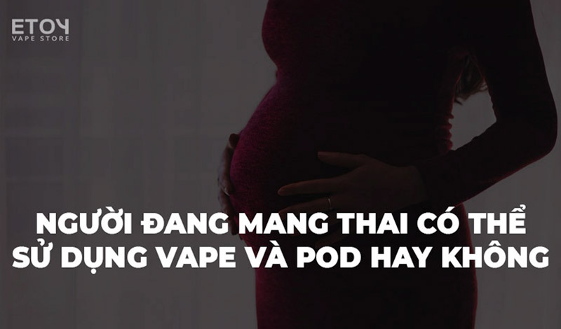 Người Đang Mang Thai Có Thể Sử Dụng Vape Và Pod Hay Không?