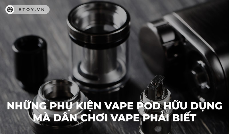 Những phụ kiện vape pod hữu dụng mà dân chơi vape phải biết