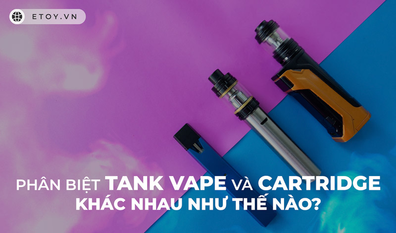 Phân Biệt Tank Vape Và Cartridge Khác Nhau Như Thế Nào