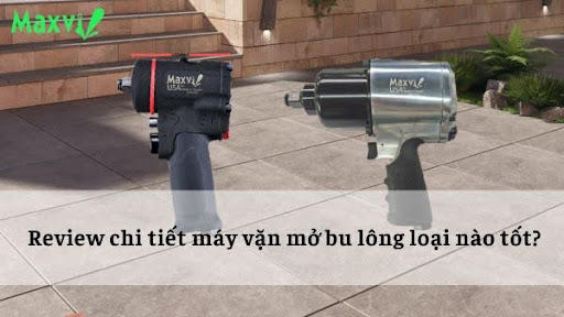 Review chi tiết máy vặn mở bu lông loại nào tốt?