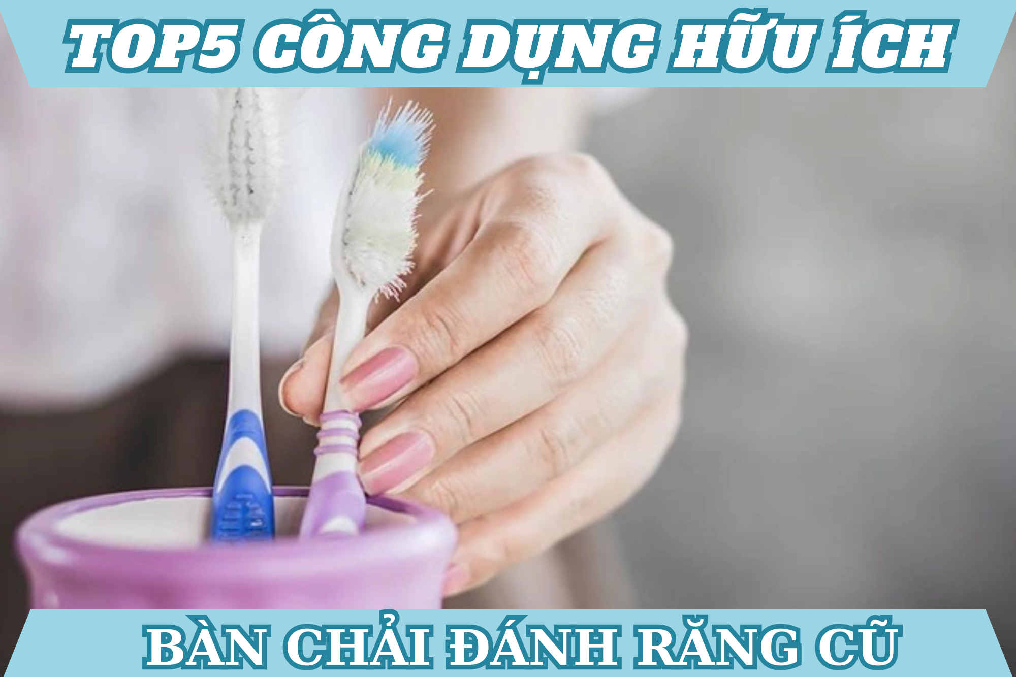 Top5 công dụng của bàn chải đánh răng cũ giúp tiết kiệm tiền triệu mỗi năm