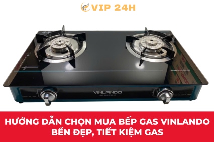 Hướng dẫn chọn mua bếp gas Vinlando bền đẹp, tiết kiệm gas