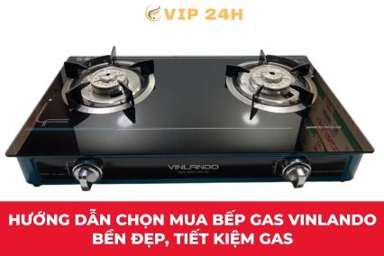 Hướng dẫn chọn mua bếp gas Vinlando bền đẹp, tiết kiệm gas