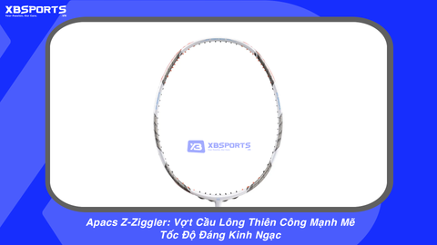 Apacs Z-Ziggler: Vợt Cầu Lông Thiên Công Mạnh Mẽ, Tốc Độ Đáng Kinh Ngạc