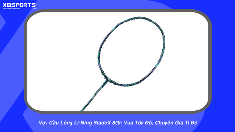 Vợt Cầu Lông Li-Ning BladeX 800: Vua Tốc Độ, Chuyên Gia Tì Đè