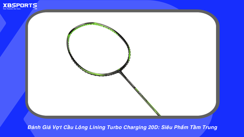 Đánh Giá Vợt Cầu Lông Lining Turbo Charging 20D: Siêu Phẩm Tầm Trung