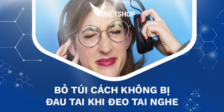 BỎ TÚI 3 CÁCH KHÔNG BỊ ĐAU TAI KHI ĐEO TAI NGHE