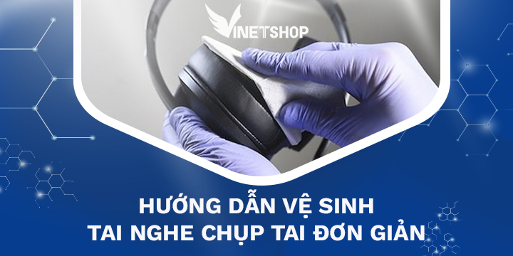 HƯỚNG DẪN VỆ SINH TAI NGHE CHỤP TAI ĐƠN GIẢN
