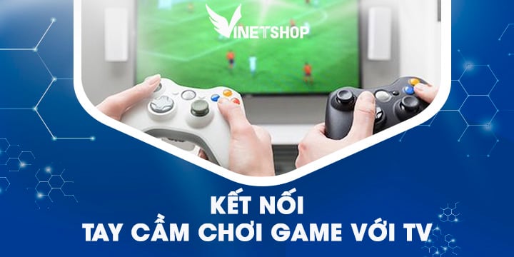 KẾT NỐI TAY CẦM CHƠI GAME VỚI TV – BẠN CẦN BIẾT