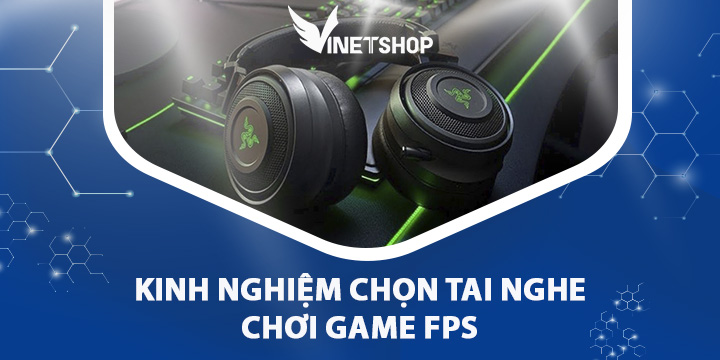 KINH NGHIỆM CHỌN TAI NGHE CHƠI GAME FPS