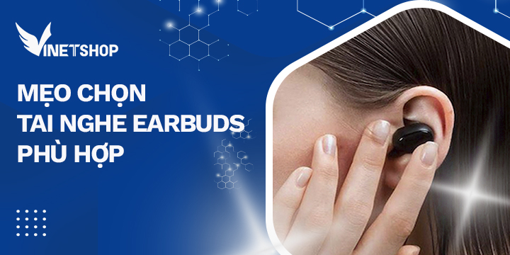 MẸO CHỌN TAI NGHE EARBUDS PHÙ HỢP