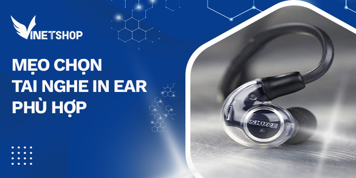 MẸO CHỌN TAI NGHE IN EAR PHÙ HỢP CHO BẠN