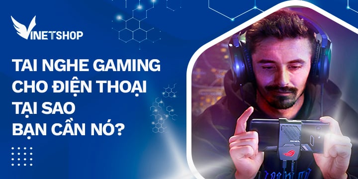 TAI NGHE GAMING CHO ĐIỆN THOẠI, TẠI SAO BẠN CẦN NÓ?